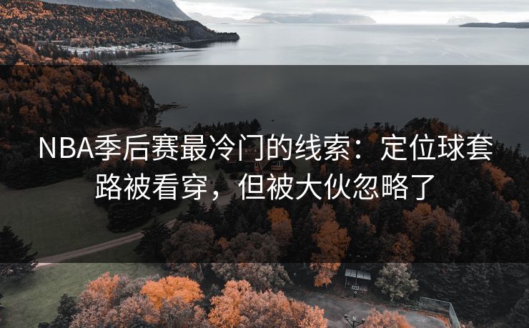 NBA季后赛最冷门的线索：定位球套路被看穿，但被大伙忽略了