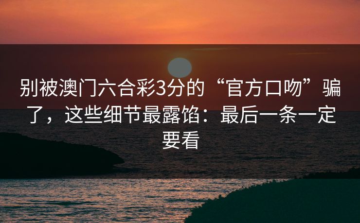 别被澳门六合彩3分的“官方口吻”骗了,这些细节最露馅:最后一条一定要看 别被澳门六合彩3分的“官方口吻”骗了,这些细节最露馅:最后一条一定要看