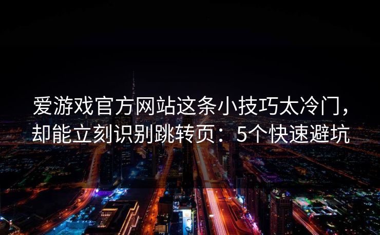 爱游戏官方网站这条小技巧太冷门,却能立刻识别跳转页:5个快速避坑 爱游戏官方网站这条小技巧太冷门,却能立刻识别跳转页:5个快速避坑