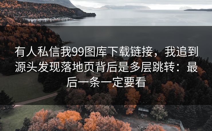 有人私信我99图库下载链接,我追到源头发现落地页背后是多层跳转:最后一条一定要看 有人私信我99图库下载链接,我追到源头发现落地页背后是多层跳转:最后一条一定要看