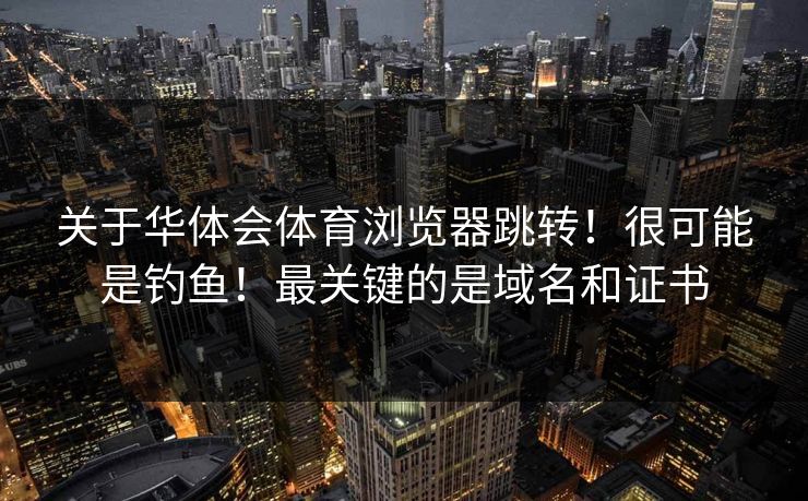 关于华体会体育浏览器跳转!很可能是钓鱼!最关键的是域名和证书 关于华体会体育浏览器跳转!很可能是钓鱼!最关键的是域名和证书