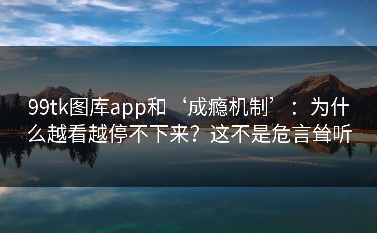 99tk图库app和‘成瘾机制’:为什么越看越停不下来?这不是危言耸听 99tk图库app和‘成瘾机制’:为什么越看越停不下来?这不是危言耸听