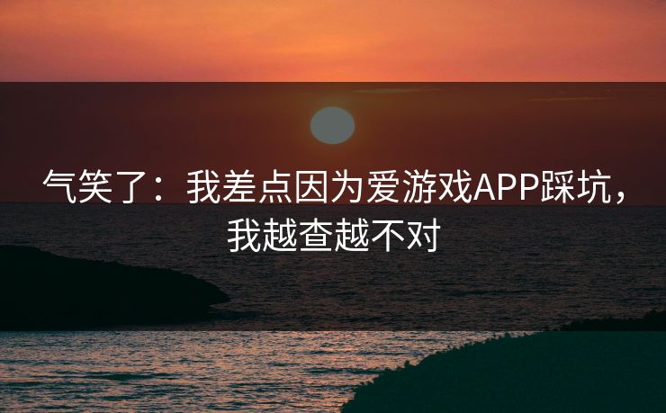 气笑了:我差点因为爱游戏APP踩坑,我越查越不对 气笑了:我差点因为爱游戏APP踩坑,我越查越不对