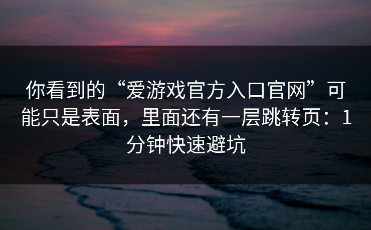 你看到的“爱游戏官方入口官网”可能只是表面,里面还有一层跳转页:1分钟快速避坑 你看到的“爱游戏官方入口官网”可能只是表面,里面还有一层跳转页:1分钟快速避坑